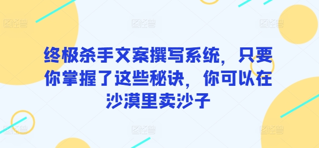 终极杀手文案撰写系统，只要你掌握了这些秘诀，你可以在沙漠里卖沙子-网创资源库