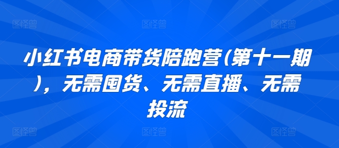 小红书电商带货陪跑营(第十一期)，无需囤货、无需直播、无需投流-网创资源库