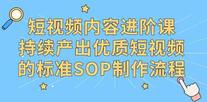 （9232期）短视频内容进阶课，持续产出优质短视频的标准SOP制作流程-网创资源库