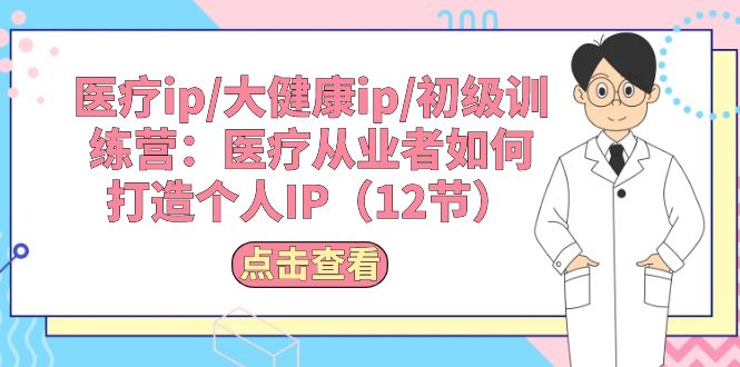 （10851期）医疗ip/大健康ip/初级训练营：医疗从业者如何打造个人IP（12节）-网创资源库