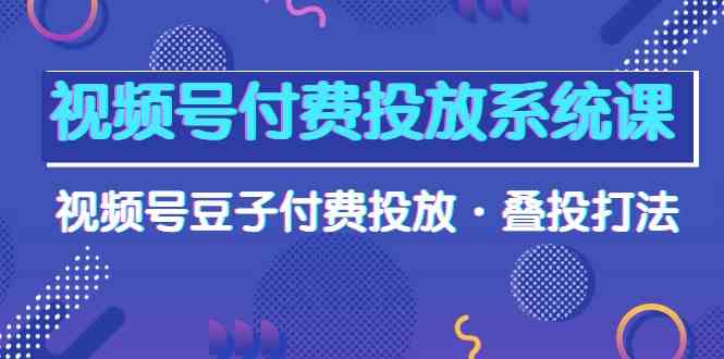 视频号付费投放系统课，视频号豆子付费投放·叠投打法（高清视频课）-网创资源库