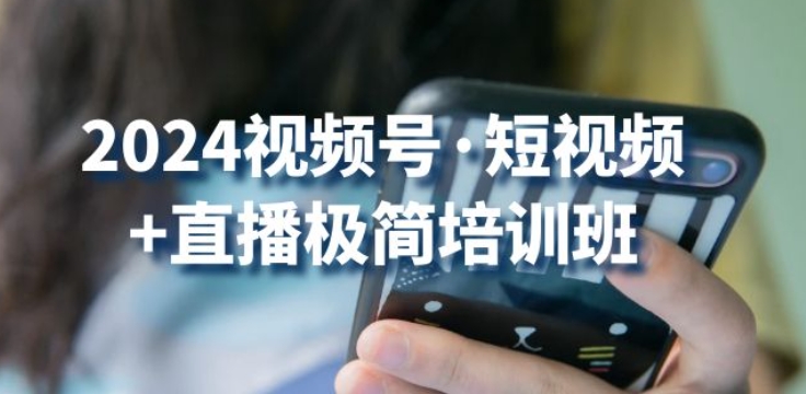 2024视频号·短视频+直播极简培训班：抓住视频号风口，流量红利-网创资源库