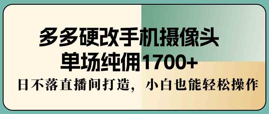 （9228期）多多硬改手机摄像头，单场纯佣1700+，日不落直播间打造，小白也能轻松操作-网创资源库