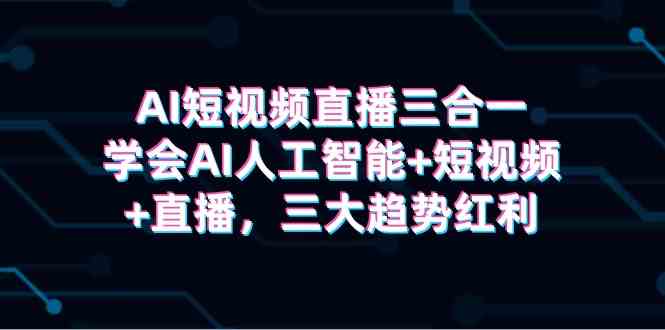 （9669期）AI短视频直播三合一，学会AI人工智能+短视频+直播，三大趋势红利-网创资源库