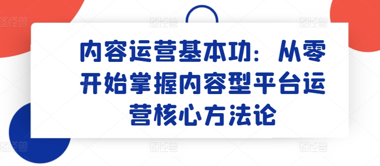 内容运营基本功：从零开始掌握内容型平台运营核心方法论-网创资源库