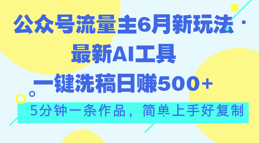 公众号流量主6月新玩法，最新AI工具一键洗稿单号日赚500+，5分钟一条作…-网创资源库