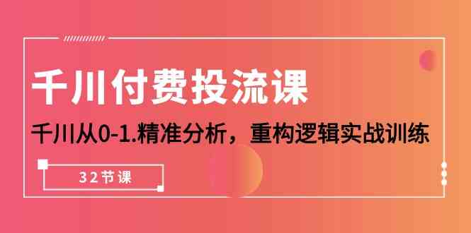 千川付费投流课，千川从0-1精准分析，重构逻辑实战训练（32节课）-网创资源库