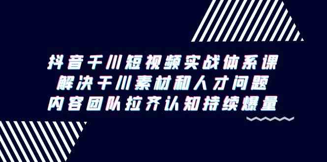 （9173期）抖音千川短视频实战体系课，解决干川素材和人才问题，内容团队拉齐认知…-网创资源库