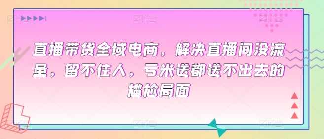 直播带货全域电商，解决直播间没流量，留不住人，亏米送都送不出去的尴尬局面-网创资源库