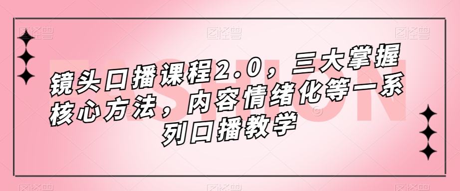 镜头-口播课程2.0，三大掌握核心方法，内容情绪化等一系列口播教学-网创资源库