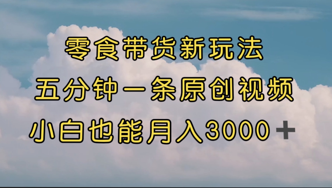 零食带货新玩法，5分钟一条原创视频，新手小白也能轻松月入3000+ （教程）-网创资源库