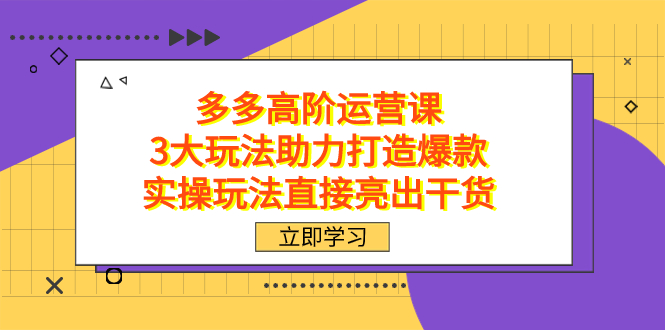 拼多多高阶·运营课，3大玩法助力打造爆款，实操玩法直接亮出干货-网创资源库