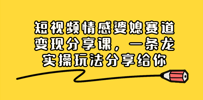 短视频情感婆媳赛道变现分享课，一条龙实操玩法分享给你-网创资源库