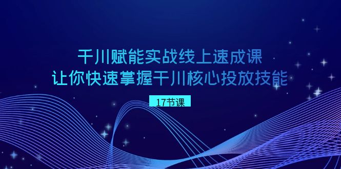 千川 赋能实战线上速成课，让你快速掌握干川核心投放技能-网创资源库