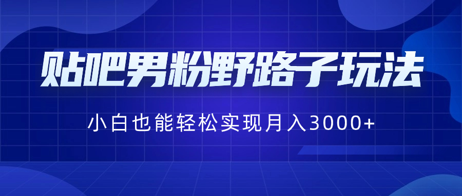 贴吧男粉野路子玩法，小白也能轻松实现月入3000+-网创资源库