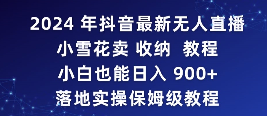 2024年抖音最新无人直播小雪花卖收纳教程，小白也能日入900+落地实操保姆级教程-网创资源库