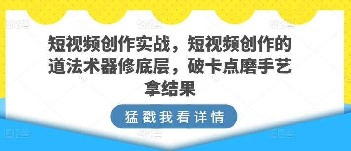 短视频创作实战，短视频创作的道法术器修底层，破卡点磨手艺拿结果-网创资源库