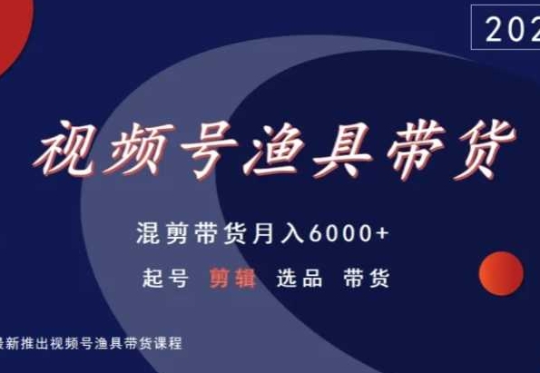 视频号渔具带货，混剪带货月入6000+，起号剪辑选品带货-网创资源库