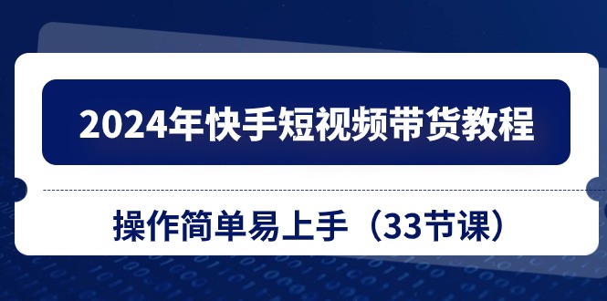 （10834期）2024年快手短视频带货教程，操作简单易上手（33节课）-网创资源库