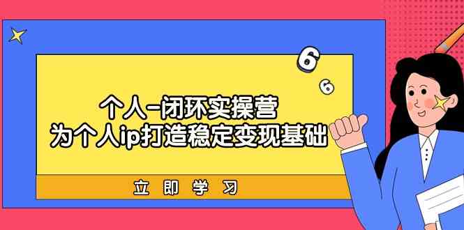 （9331期）个人-闭环实操营：为个人ip打造稳定变现基础，从价值定位/爆款打造/产品…-网创资源库