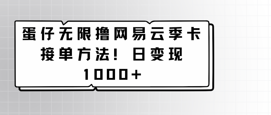 蛋仔无限撸网易云季卡接单方法！日变现1000+-网创资源库