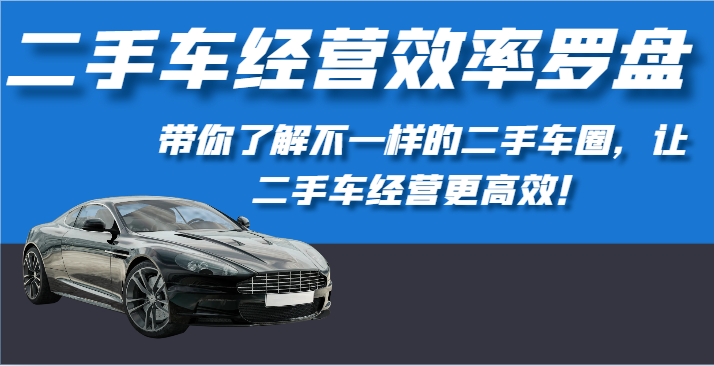 二手车经营效率罗盘-带你了解不一样的二手车圈，让二手车经营更高效！-网创资源库