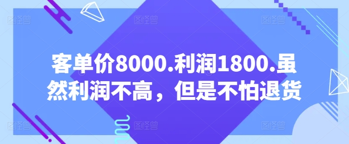 客单价8000.利润1800.虽然利润不高，但是不怕退货【付费文章】-网创资源库