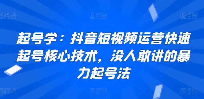 起号学：抖音短视频运营快速起号核心技术，没人敢讲的暴力起号法-网创资源库