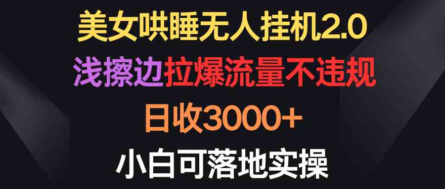 （9905期）美女哄睡无人挂机2.0，浅擦边拉爆流量不违规，日收3000+，小白可落地实操-网创资源库