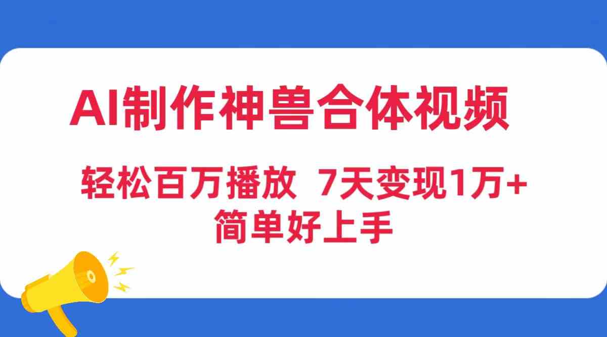 （9600期）AI制作神兽合体视频，轻松百万播放，七天变现1万+，简单好上手-网创资源库