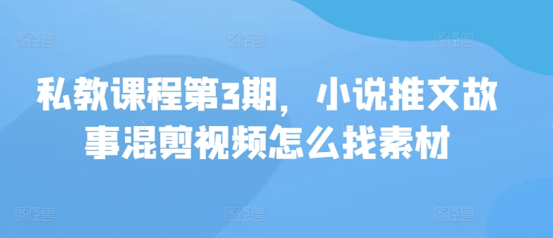 私教课程第3期，小说推文故事混剪视频怎么找素材-网创资源库