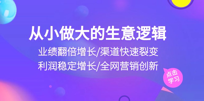 （10438期）从小做大生意逻辑：业绩翻倍增长/渠道快速裂变/利润稳定增长/全网营销创新-网创资源库