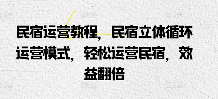 民宿运营教程，民宿立体循环运营模式，轻松运营民宿，效益翻倍-网创资源库