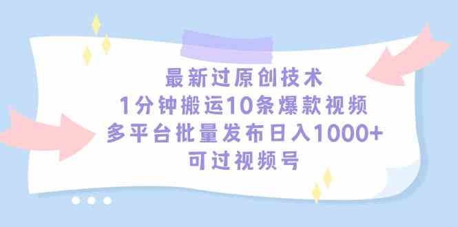 （9157期）最新过原创技术，1分钟搬运10条爆款视频，多平台批量发布日入1000+，可…-网创资源库