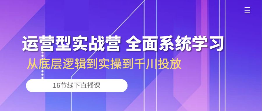 运营型实战营 全面系统学习-从底层逻辑到实操到千川投放（16节线下直播课)-网创资源库