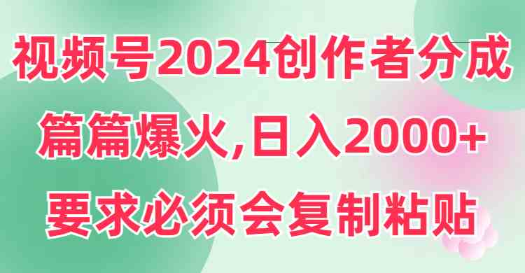 （9292期）视频号2024创作者分成，片片爆火，要求必须会复制粘贴，日入2000+-网创资源库