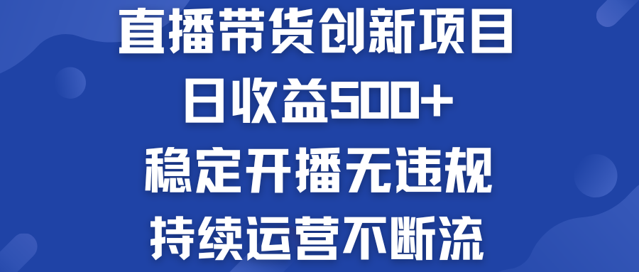 直播带货创新项目：日收益500+  稳定开播无违规  持续运营不断流-网创资源库