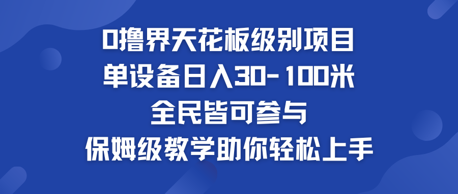 0撸界天花板级别项目 单设备日入30-100米 全民皆可参与-网创资源库