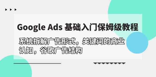 （10018期）Google Ads 基础入门，系统拆解广告形式/关键词的商业认知/谷歌广告结构-网创资源库