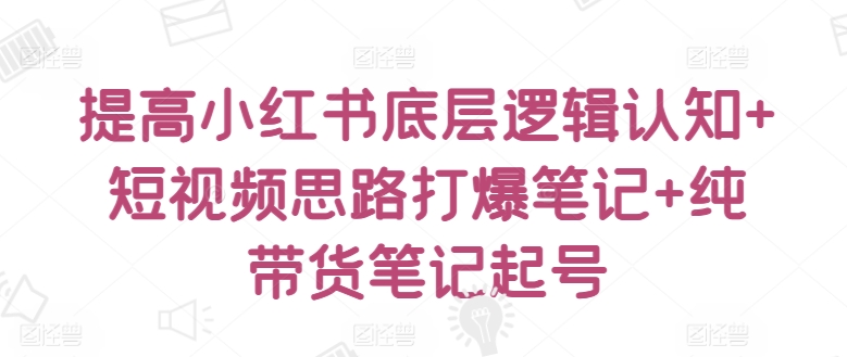 提高小红书底层逻辑认知+短视频思路打爆笔记+纯带货笔记起号-网创资源库