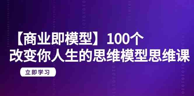 （9300期）【商业 即模型】100个-改变你人生的思维模型思维课-20节-无水印-网创资源库