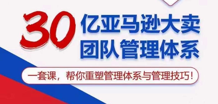 30亿亚马逊大卖团队管理体系，一套课帮你重塑管理体系与管理技巧-网创资源库