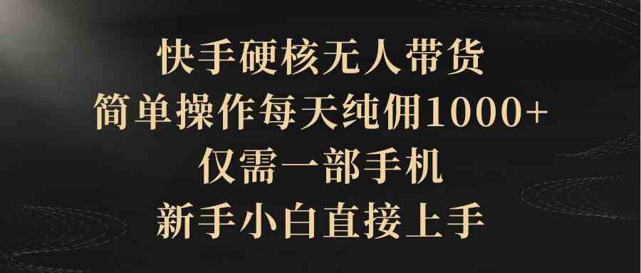 （9861期）快手硬核无人带货，简单操作每天纯佣1000+,仅需一部手机，新手小白直接上手-网创资源库