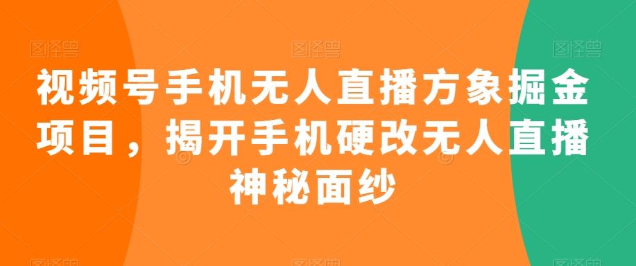 视频号手机无人直播方象掘金项目，揭开手机硬改无人直播神秘面纱-网创资源库