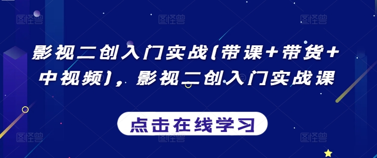 影视二创入门实战(带课+带货+中视频)，影视二创入门实战课-网创资源库