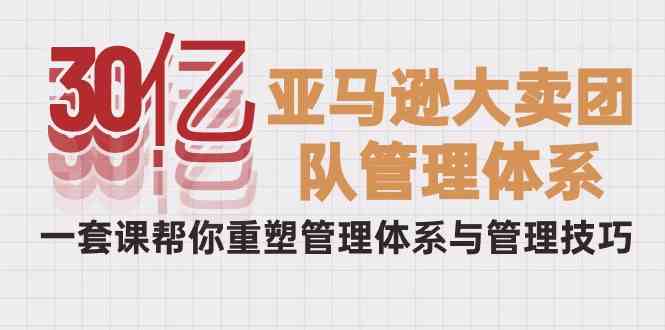 （10178期）30亿-亚马逊大卖团队管理体系，一套课帮你重塑管理体系与管理技巧-网创资源库