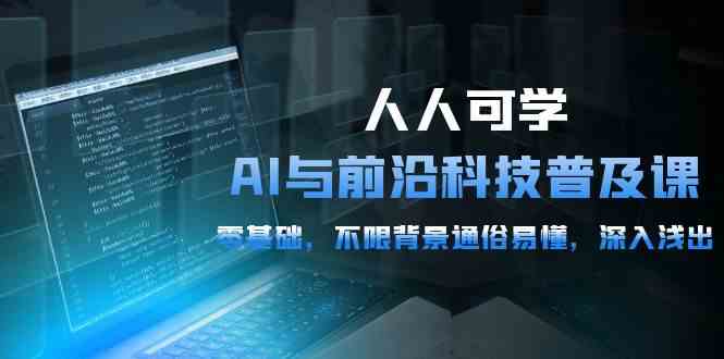 （10097期）人人可学的AI 与前沿科技普及课，0基础，不限背景通俗易懂，深入浅出-54节-网创资源库