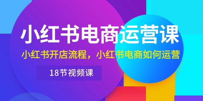 （10429期）小红书·电商运营课：小红书开店流程，小红书电商如何运营（18节视频课）-网创资源库