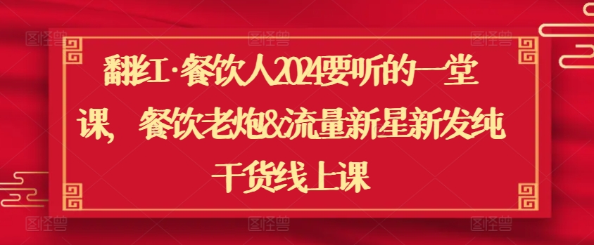 翻红·餐饮人2024要听的一堂课，餐饮老炮&流量新星新发纯干货线上课-网创资源库