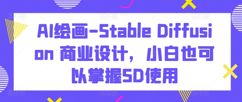 AI绘画-Stable Diffusion 商业设计，小白也可以掌握SD使用-网创资源库